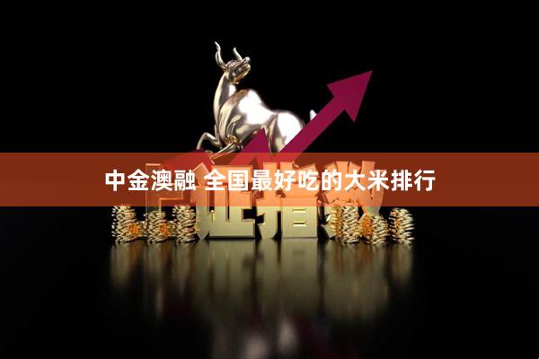 中金澳融 全国最好吃的大米排行