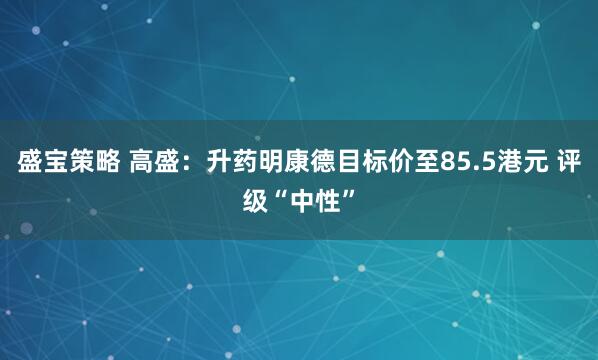 盛宝策略 高盛：升药明康德目标价至85.5港元 评级“中性”