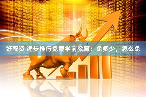 好配资 逐步推行免费学前教育：免多少，怎么免