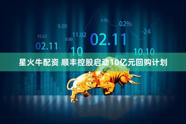 星火牛配资 顺丰控股启动10亿元回购计划