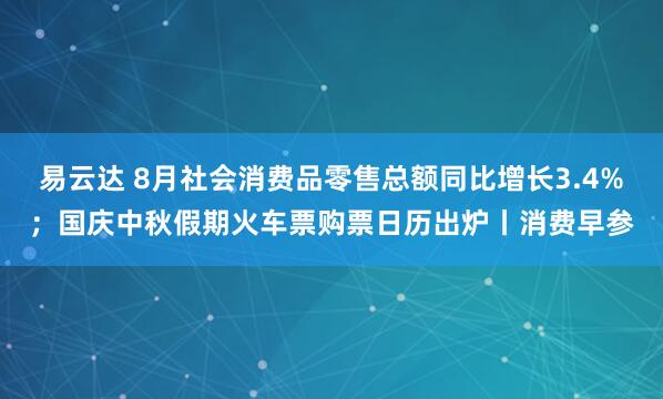 易云达 8月社会消费品零售总额同比增长3.4%；国庆中秋假期火车票购票日历出炉丨消费早参