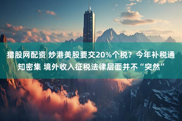 猎股网配资 炒港美股要交20%个税？今年补税通知密集 境外收入征税法律层面并不“突然”
