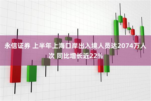 永信证券 上半年上海口岸出入境人员达2074万人次 同比增长近22%