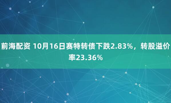 前海配资 10月16日赛特转债下跌2.83%，转股溢价率23.36%