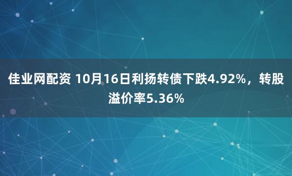 佳业网配资 10月16日利扬转债下跌4.92%，转股溢价率5.36%