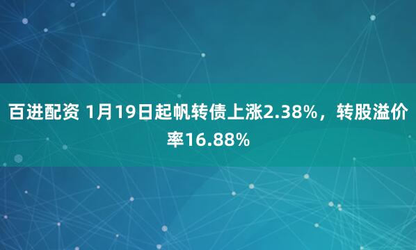 百进配资 1月19日起帆转债上涨2.38%，转股溢价率16.88%