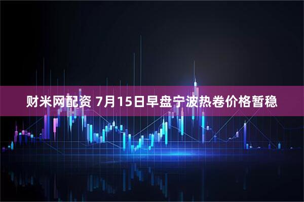 财米网配资 7月15日早盘宁波热卷价格暂稳