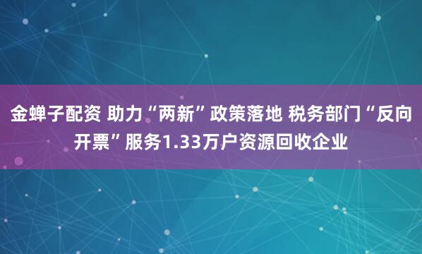 金蝉子配资 助力“两新”政策落地 税务部门“反向开票”服务1.33万户资源回收企业