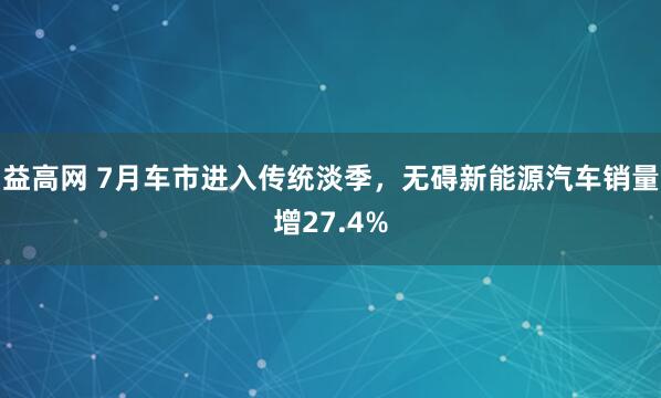 益高网 7月车市进入传统淡季，无碍新能源汽车销量增27.4%