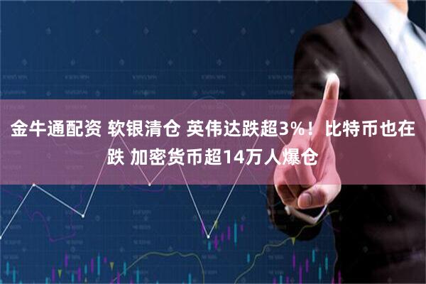 金牛通配资 软银清仓 英伟达跌超3%！比特币也在跌 加密货币超14万人爆仓
