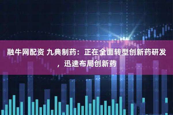 融牛网配资 九典制药：正在全面转型创新药研发，迅速布局创新药