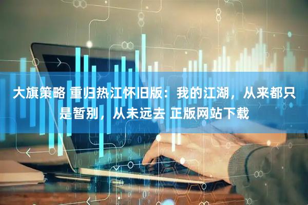 大旗策略 重归热江怀旧版：我的江湖，从来都只是暂别，从未远去 正版网站下载