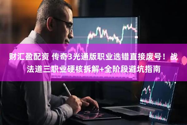 财汇盈配资 传奇3光通版职业选错直接废号！战法道三职业硬核拆解+全阶段避坑指南