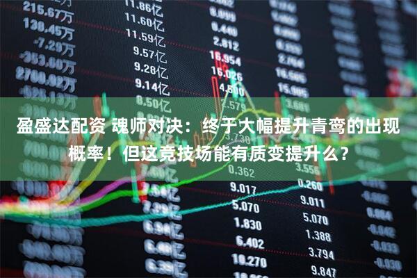 盈盛达配资 魂师对决：终于大幅提升青鸾的出现概率！但这竞技场能有质变提升么？