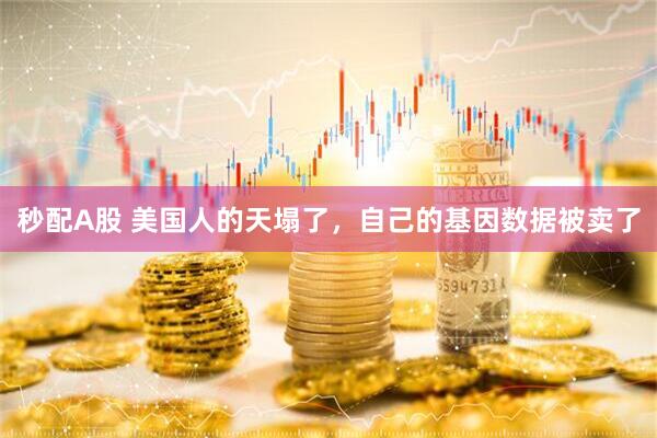 秒配A股 美国人的天塌了，自己的基因数据被卖了